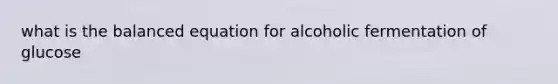 what is the balanced equation for alcoholic fermentation of glucose