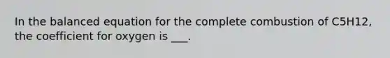 In the balanced equation for the complete combustion of C5H12, the coefficient for oxygen is ___.