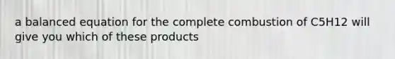 a balanced equation for the complete combustion of C5H12 will give you which of these products