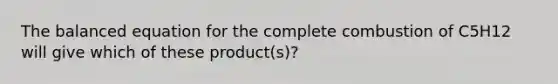 The balanced equation for the complete combustion of C5H12 will give which of these product(s)?