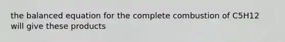 the balanced equation for the complete combustion of C5H12 will give these products
