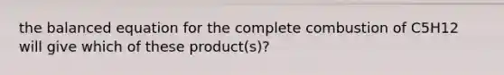 the balanced equation for the complete combustion of C5H12 will give which of these product(s)?