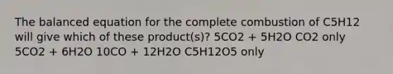 The balanced equation for the complete combustion of C5H12 will give which of these product(s)? 5CO2 + 5H2O CO2 only 5CO2 + 6H2O 10CO + 12H2O C5H12O5 only