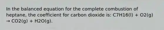 In the balanced equation for the complete combustion of heptane, the coefficient for carbon dioxide is: C7H16(l) + O2(g) → CO2(g) + H2O(g).