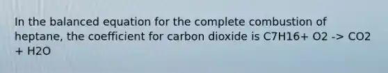 In the balanced equation for the complete combustion of heptane, the coefficient for carbon dioxide is C7H16+ O2 -> CO2 + H2O