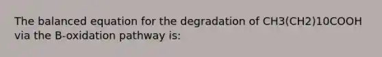 The balanced equation for the degradation of CH3(CH2)10COOH via the B-oxidation pathway is: