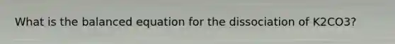 What is the balanced equation for the dissociation of K2CO3?