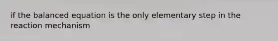 if the balanced equation is the only elementary step in the reaction mechanism