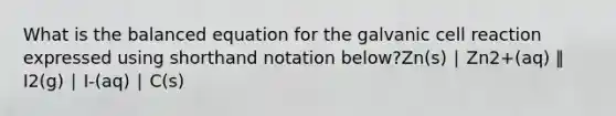 What is the balanced equation for the galvanic cell reaction expressed using shorthand notation below?Zn(s) ∣ Zn2+(aq) ‖ I2(g) ∣ I-(aq) ∣ C(s)