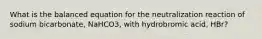 What is the balanced equation for the neutralization reaction of sodium bicarbonate, NaHCO3, with hydrobromic acid, HBr?