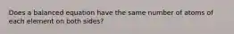 Does a balanced equation have the same number of atoms of each element on both sides?