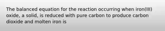 The balanced equation for the reaction occurring when iron(III) oxide, a solid, is reduced with pure carbon to produce carbon dioxide and molten iron is