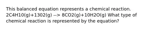 This balanced equation represents a chemical reaction. 2C4H10(g)+1302(g) --> 8CO2(g)+10H2O(g) What type of chemical reaction is represented by the equation?