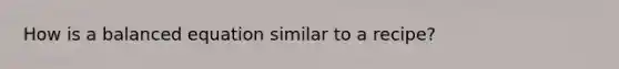 How is a balanced equation similar to a recipe?