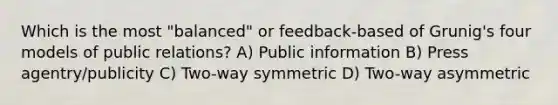 Which is the most "balanced" or feedback-based of Grunig's four models of public relations? A) Public information B) Press agentry/publicity C) Two-way symmetric D) Two-way asymmetric