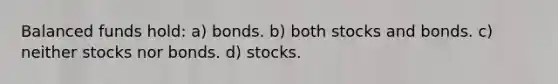 Balanced funds hold: a) bonds. b) both stocks and bonds. c) neither stocks nor bonds. d) stocks.