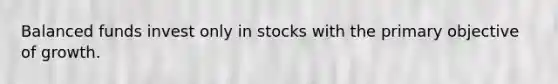 Balanced funds invest only in stocks with the primary objective of growth.