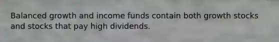 Balanced growth and income funds contain both growth stocks and stocks that pay high dividends.