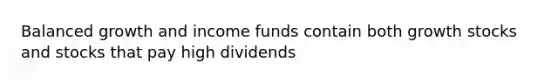 Balanced growth and income funds contain both growth stocks and stocks that pay high dividends