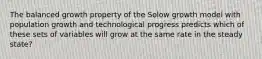 The balanced growth property of the Solow growth model with population growth and technological progress predicts which of these sets of variables will grow at the same rate in the steady state?