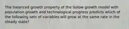 The balanced growth property of the Solow growth model with population growth and technological progress predicts which of the following sets of variables will grow at the same rate in the steady state?