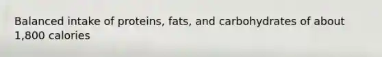 Balanced intake of proteins, fats, and carbohydrates of about 1,800 calories