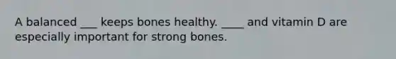 A balanced ___ keeps bones healthy. ____ and vitamin D are especially important for strong bones.