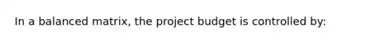 In a balanced matrix, the project budget is controlled by: