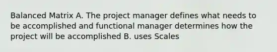 Balanced Matrix A. The project manager defines what needs to be accomplished and functional manager determines how the project will be accomplished B. uses Scales