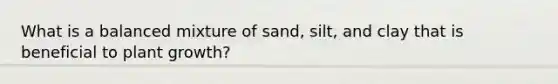 What is a balanced mixture of sand, silt, and clay that is beneficial to plant growth?