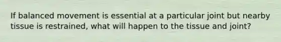 If balanced movement is essential at a particular joint but nearby tissue is restrained, what will happen to the tissue and joint?