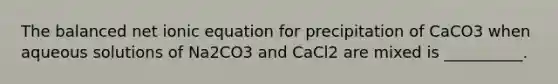 The balanced net ionic equation for precipitation of CaCO3 when aqueous solutions of Na2CO3 and CaCl2 are mixed is __________.