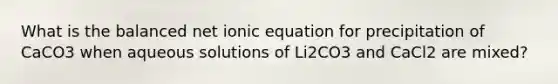 What is the balanced net ionic equation for precipitation of CaCO3 when aqueous solutions of Li2CO3 and CaCl2 are mixed?