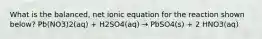 What is the balanced, net ionic equation for the reaction shown below? Pb(NO3)2(aq) + H2SO4(aq) → PbSO4(s) + 2 HNO3(aq)