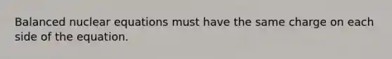 Balanced nuclear equations must have the same charge on each side of the equation.