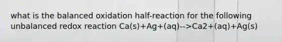 what is the balanced oxidation half-reaction for the following unbalanced redox reaction Ca(s)+Ag+(aq)-->Ca2+(aq)+Ag(s)