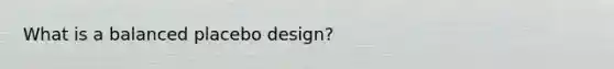 What is a balanced placebo design?