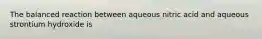 The balanced reaction between aqueous nitric acid and aqueous strontium hydroxide is