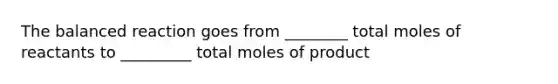 The balanced reaction goes from ________ total moles of reactants to _________ total moles of product