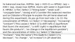 he balanced reaction, H2PO4- (aq) + H2O (l) ⟺ HPO42- (aq) + H3O+ (aq), shows how H2PO4- reacts with water in Experiment 4. HPO42- is the [ Select ] ["strong base", "weak acid", "conjugate base", "strong acid"] Consider this balanced reaction and Le Châtelier's Principle to explain the pH trend observed during this experiment: As you go from test tube 1 to 12, the concentration of HPO42- is [ Select ] ["decreasing", "increasing", "constant"] This causes [ Select ] ["a shift (left) in equilibrium that favors the reactants", "a shift (right) in equilibrium that favors the products", "no change in the equilibrium position"] and the concentration of H3O+ to [ Select ] ["decrease", "increase", "stay the same"] This leads to [ Select ] ["a decrease", "no change", "an increase"] in pH observed.