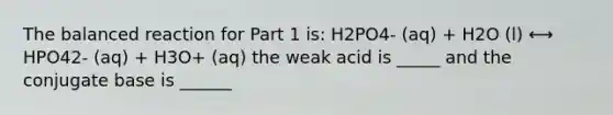 The balanced reaction for Part 1 is: H2PO4- (aq) + H2O (l) ⟷ HPO42- (aq) + H3O+ (aq) the weak acid is _____ and the conjugate base is ______