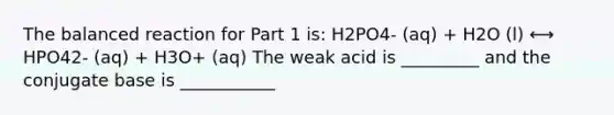 The balanced reaction for Part 1 is: H2PO4- (aq) + H2O (l) ⟷ HPO42- (aq) + H3O+ (aq) The weak acid is _________ and the conjugate base is ___________