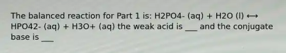 The balanced reaction for Part 1 is: H2PO4- (aq) + H2O (l) ⟷ HPO42- (aq) + H3O+ (aq) the weak acid is ___ and the conjugate base is ___