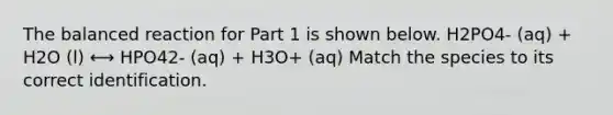 The balanced reaction for Part 1 is shown below. H2PO4- (aq) + H2O (l) ⟷ HPO42- (aq) + H3O+ (aq) Match the species to its correct identification.