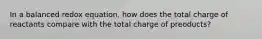 In a balanced redox equation, how does the total charge of reactants compare with the total charge of preoducts?