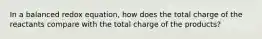 In a balanced redox equation, how does the total charge of the reactants compare with the total charge of the products?