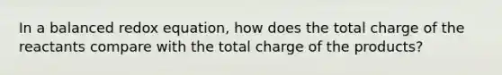 In a balanced redox equation, how does the total charge of the reactants compare with the total charge of the products?