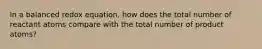 In a balanced redox equation, how does the total number of reactant atoms compare with the total number of product atoms?