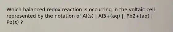 Which balanced redox reaction is occurring in the voltaic cell represented by the notation of Al(s) | Al3+(aq) || Pb2+(aq) | Pb(s) ?