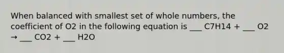 When balanced with smallest set of whole numbers, the coefficient of O2 in the following equation is ___ C7H14 + ___ O2 → ___ CO2 + ___ H2O